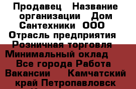 Продавец › Название организации ­ Дом Сантехники, ООО › Отрасль предприятия ­ Розничная торговля › Минимальный оклад ­ 1 - Все города Работа » Вакансии   . Камчатский край,Петропавловск-Камчатский г.